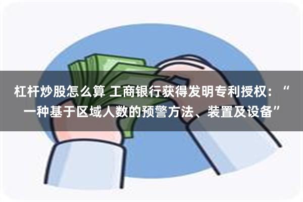 杠杆炒股怎么算 工商银行获得发明专利授权：“一种基于区域人数的预警方法、装置及设备”