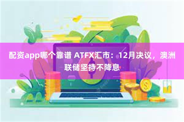 配资app哪个靠谱 ATFX汇市：12月决议，澳洲联储坚持不降息