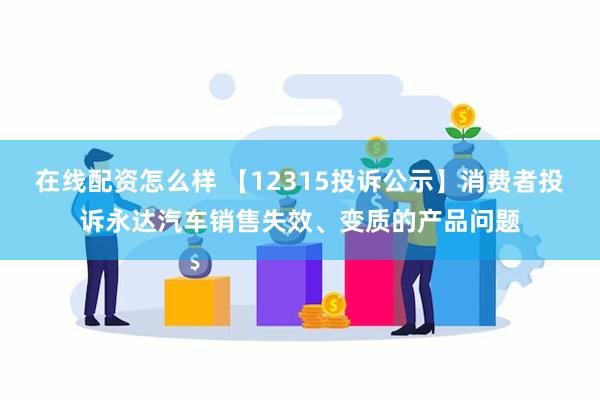 在线配资怎么样 【12315投诉公示】消费者投诉永达汽车销售失效、变质的产品问题