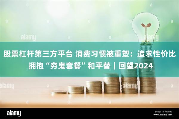 股票杠杆第三方平台 消费习惯被重塑：追求性价比 拥抱“穷鬼套餐”和平替｜回望2024