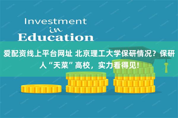 爱配资线上平台网址 北京理工大学保研情况？保研人“天菜”高校，实力看得见!