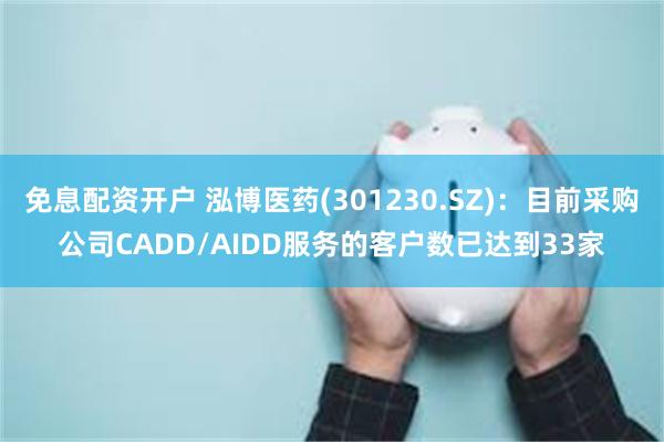 免息配资开户 泓博医药(301230.SZ)：目前采购公司CADD/AIDD服务的客户数已达到33家