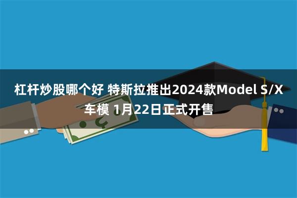 杠杆炒股哪个好 特斯拉推出2024款Model S/X车模 1月22日正式开售