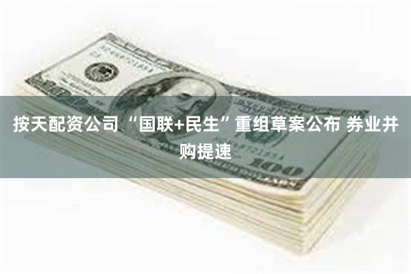 按天配资公司 “国联+民生”重组草案公布 券业并购提速