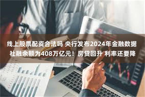 线上股票配资合法吗 央行发布2024年金融数据 社融余额为408万亿元！房贷回升 利率还要降