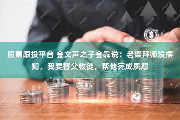 股票跟投平台 金文声之子金犇说：老梁拜师没摆知，我要替父收徒，帮他完成夙愿