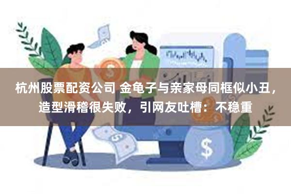 杭州股票配资公司 金龟子与亲家母同框似小丑，造型滑稽很失败，引网友吐槽：不稳重