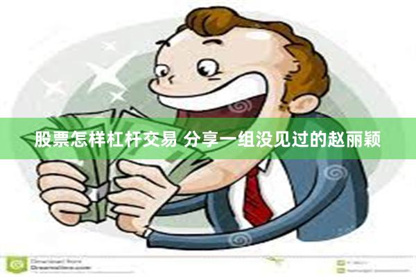 股票怎样杠杆交易 分享一组没见过的赵丽颖