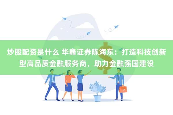 炒股配资是什么 华鑫证券陈海东：打造科技创新型高品质金融服务商，助力金融强国建设