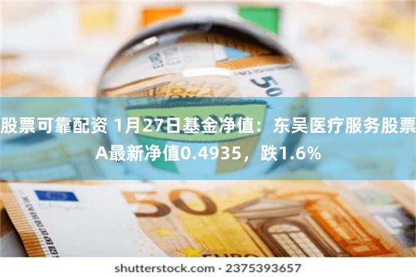 股票可靠配资 1月27日基金净值：东吴医疗服务股票A最新净值0.4935，跌1.6%