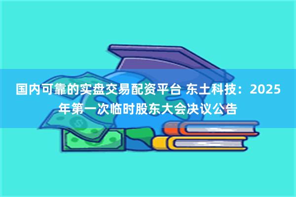 国内可靠的实盘交易配资平台 东土科技：2025年第一次临时股东大会决议公告