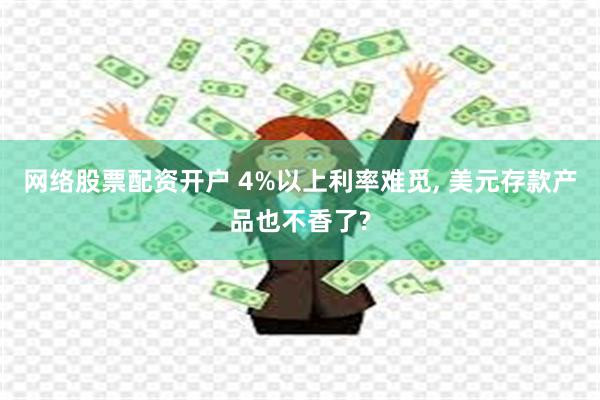 网络股票配资开户 4%以上利率难觅, 美元存款产品也不香了?