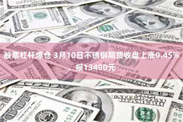 股票杠杆爆仓 3月10日不锈钢期货收盘上涨0.45%，报13490元