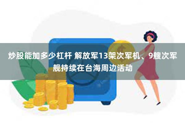 炒股能加多少杠杆 解放军13架次军机、9艘次军舰持续在台海周边活动