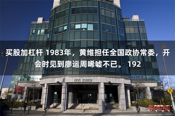 买股加杠杆 1983年，黄维担任全国政协常委，开会时见到廖运周唏嘘不已。 192