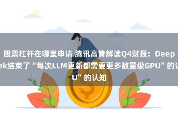 股票杠杆在哪里申请 腾讯高管解读Q4财报：DeepSeek结束了“每次LLM更新都需要更多数量级GPU”的认知