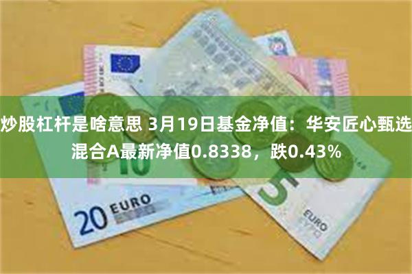 炒股杠杆是啥意思 3月19日基金净值：华安匠心甄选混合A最新净值0.8338，跌0.43%